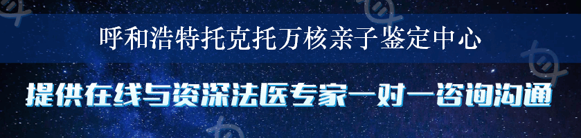 呼和浩特托克托万核亲子鉴定中心